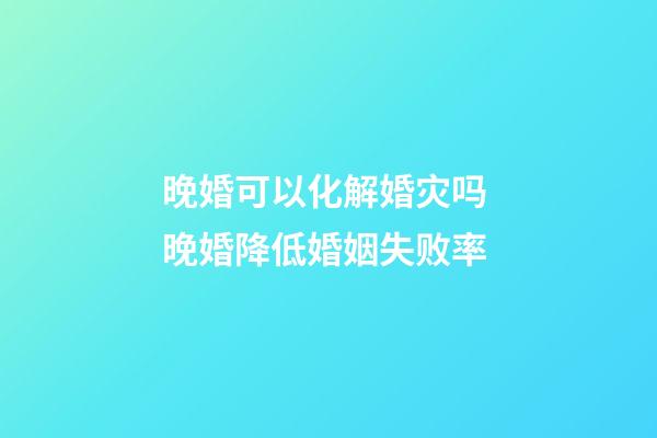 晚婚可以化解婚灾吗 晚婚降低婚姻失败率
